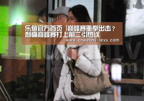 乐鱼官方首页 |巅峰赛重拳出击?刺痛巅峰赛打上前二引热议(图2) leyu官网