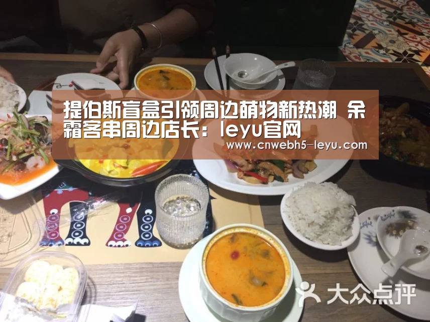 提伯斯盲盒引领周边萌物新热潮 余霜客串周边店长:leyu官网 (图1) 乐鱼官方首页