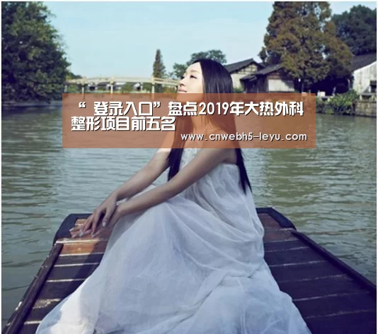 “ 登录入口”盘点2019年大热外科整形项目前五名(图2) 乐鱼官方首页