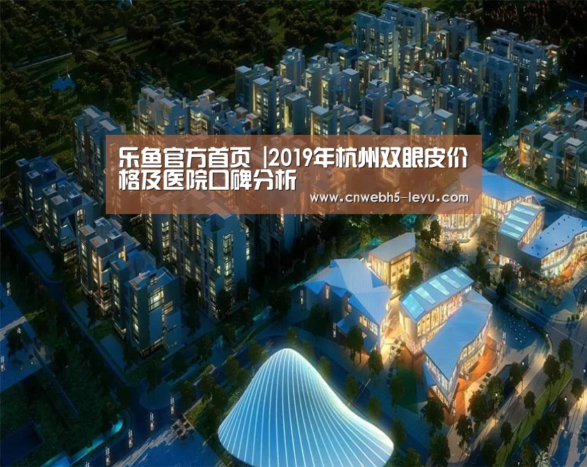 乐鱼官方首页 |2019年杭州双眼皮价格及医院口碑分析(图1) 登录入口