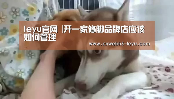 leyu官网 |开一家修脚品牌店应该如何管理(图1) 乐鱼官方首页
