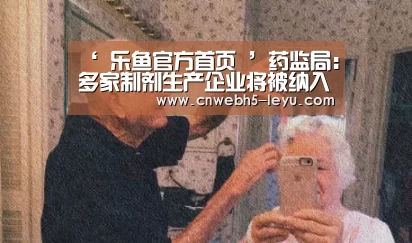‘ 乐鱼官方首页 ’药监局:多家制剂生产企业将被纳入基本药物监管(图1) 乐鱼官方首页