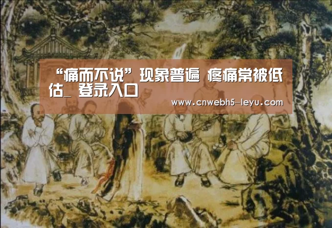 “痛而不说”现象普遍 疼痛常被低估_ 登录入口(图2) 乐鱼官方首页